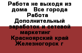 Работа не выходя из дома - Все города Работа » Дополнительный заработок и сетевой маркетинг   . Красноярский край,Железногорск г.